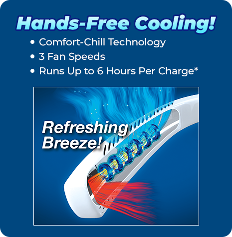 Hands-free cooling! Comfort-Chill Technology, 3 Fan Speeds, Runs Up to 6 Hours Per Charge*. Refreshing Breeze!
